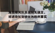 华体会体育-海南椰风队员擒贼先擒王，将进攻优势转化为胜利果实！