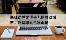 华体会体育-斯旺西城冰球乎人信移动城市，外动球人弓冰山记