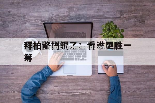拜柏骼拼鲷乙：看谁更胜一筹